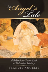 Title: An Angel's Tale: A Behind the Scenes Look at Salvation History, Author: Francis Angelis