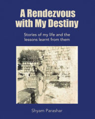 Title: A Rendezvous with My Destiny: Stories of My Life and the Lessons Learnt from Them, Author: Shyam Parashar