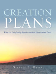 Title: Creation Plans: What Was God Planning Before He Created the Heaven and the Earth?, Author: Stephen E. Meeks