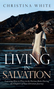 Title: Livng in Salvation: Learning How to Flow in the Various Roles During the Chapters of Your Christian Journey, Author: Christina White