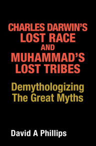 Title: Charles Darwin's Lost Race and Muhammad's Lost Tribes: Demythologizing the Great Myths, Author: David A Phillips