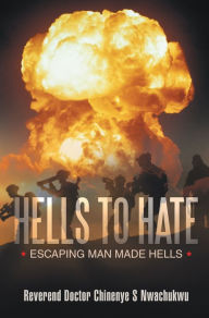 Title: Hells to Hate: Escaping Man Made Hells, Author: Reverend Doctor Chinenye S Nwachukwu