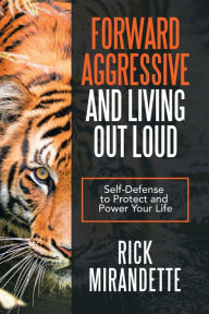 Title: Forward Aggressive and Living out Loud: Self-Defense to Protect and Power Your Life, Author: Rick Mirandette