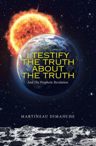 Title: I Testify the Truth About the Truth: And the Prophetic Revelation, Author: Martineau Dimanche