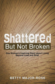 Title: Shattered but Not Broken: One Woman's Inspiring Story About Living Beyond Loss and Grief, Author: Betty Major-Rose