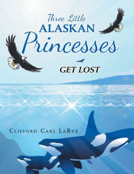 Title: Three Little Alaskan Princesses: Get Lost, Author: Clifford Carl LaRue
