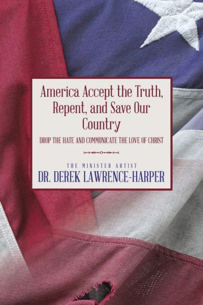 America Accept the Truth, Repent, and Save Our Country: Drop Hate Communicate Love of Christ