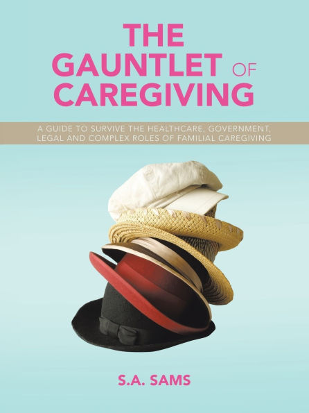 the Gauntlet of Caregiving: A Guide to Survive Healthcare, Government, Legal and complex roles familiaL caregiving