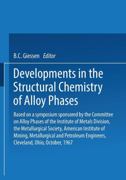 Developments in the Structural Chemistry of Alloy Phases: Based on a symposium sponsored by the Committee on Alloy Phases of the Institute of Metals Division, the Metallurgical Society, American Institute of Mining, Metallurgical and Petroleum Engineers,