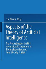 Title: Aspects of the Theory of Artificial Intelligence: The Proceedings of the First International Symposium on Biosimulation Locarno, June 29 - July 5, 1960, Author: Charles Arthur Musés