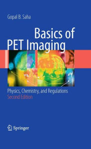 Title: Basics of PET Imaging: Physics, Chemistry, and Regulations / Edition 2, Author: Gopal B. Saha