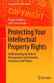 Title: Protecting Your Intellectual Property Rights: Understanding the Role of Management, Governments, Consumers and Pirates, Author: Peggy E Chaudhry