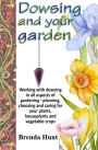 Dowsing and your garden: Working with dowsing in all aspects of gardening - planning, choosing and caring for your plants, houseplants and vegetable crop