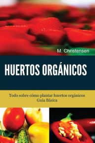 Title: Huertos Orgánicos. Guía Básica.: Todo sobre cómo plantar huertos orgánicos., Author: M Christensen