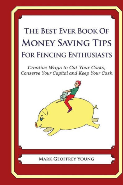 The Best Ever Book of Money Saving Tips for Fencing Enthusiasts: Creative Ways to Cut Your Costs, Conserve Your Capital And Keep Your Cash