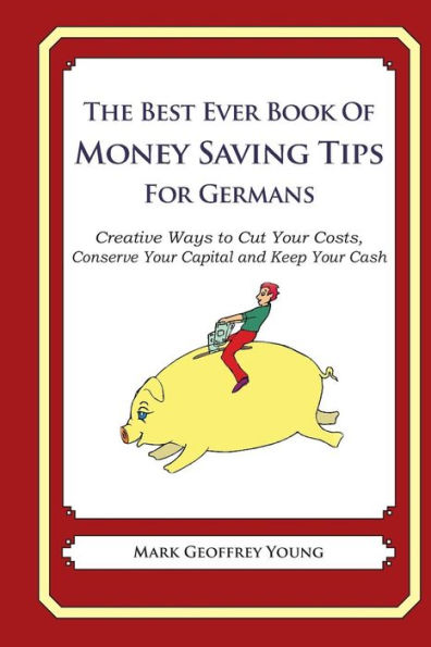 The Best Ever Book of Money Saving Tips for Germans: Creative Ways to Cut Your Costs, Conserve Your Capital And Keep Your Cash