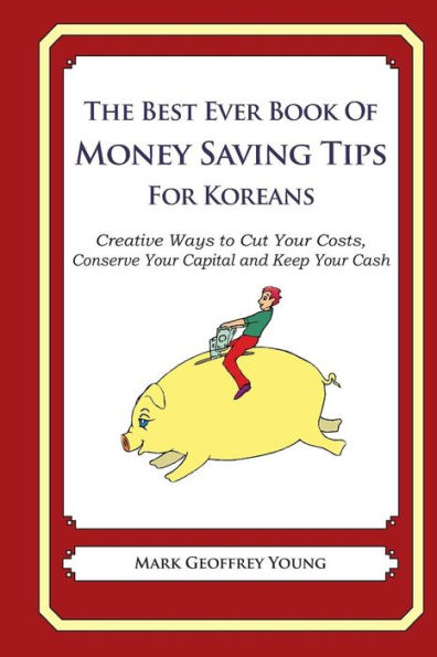 The Best Ever Book of Money Saving Tips for Koreans: Creative Ways to Cut Your Costs, Conserve Your Capital And Keep Your Cash