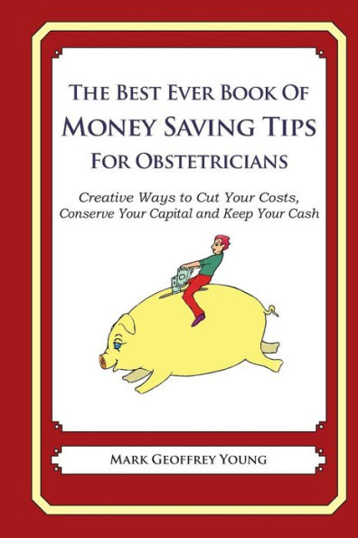 The Best Ever Book of Money Saving Tips for Obstetricians: Creative Ways to Cut Your Costs, Conserve Your Capital And Keep Your Cash