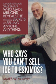 Title: Who Says You Can't Sell Ice to Eskimos?: A Door-to-Door Salesman Who Made Millions Reveals the Timeless Secrets of Selling Anybody, Anything, Author: James D Murphy