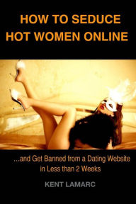 Title: How to Seduce Hot Women Online: ...and get banned from a Dating Website in Less than 2 weeks, Author: Kent Lamarc