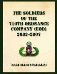 Title: The Soldiers of the 710th Ordnance Company (EOD) 2002-2007, Author: Mary Ellen Cortellini