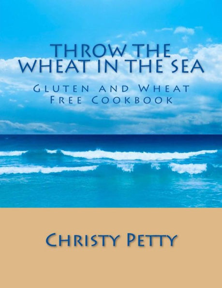 Throw The Wheat In The Sea: Gluten and Wheat Free Cookbook