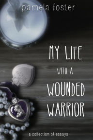 Title: My Life with a Wounded Warrior: Essays by Pamela Foster, Author: Pamela Foster
