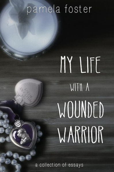My Life with a Wounded Warrior: Essays by Pamela Foster