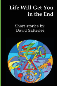 Title: Life Will Get You In The End: Short Stories by David Satterlee, Author: David Satterlee