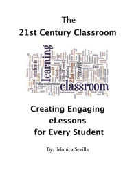 Title: The 21st Century Classroom: Creating Engaging eLessons for Every Student, Author: Monica Sevilla