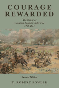 Title: Courage Rewarded: The Valour of Canadian Soldiers Under Fire 1900-2011, Author: T. Robert Fowler