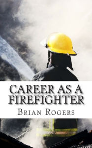 Title: Career As A Firefighter: Career As A Firefighter: What They Do, How to Become One, and What the Future Holds!, Author: Brian Rogers