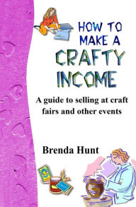 Title: How to Make a Crafty Income: A Guide to Selling at Craft Fairs and Other Events, Author: Brenda Hunt