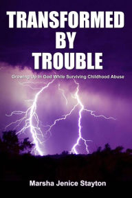 Title: Transformed by Trouble: Growing up in God While Surviving Childhood Abuse, Author: Marsha Jenice Stayton