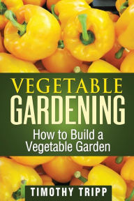Title: Vegetable Gardening: How to Build a Vegetable Garden, Author: Timothy Tripp