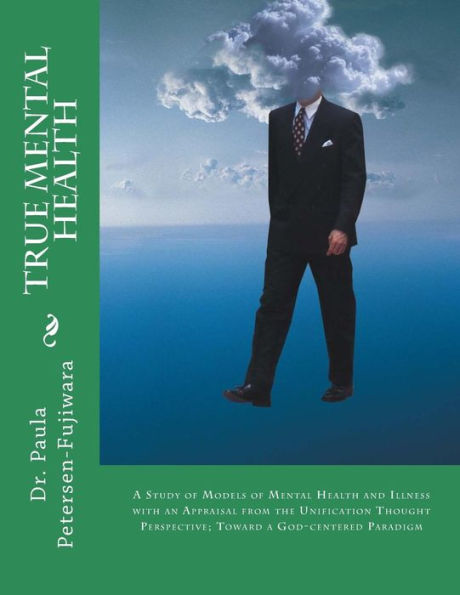 True Mental Health: A study of models of mental health and illness with an appraisal from the Unification Thought perspective; toward a God-centered paradigm