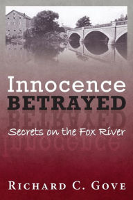 Title: Innocence Betrayed: Secrets on the Fox River, Author: Richard C Gove