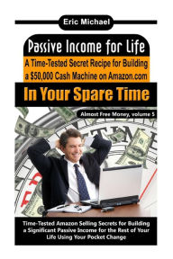 Title: Passive Income for Life: A Time-Tested Secret Recipe for Building a $50,000 Cash Machine on Amazon.com In Your Spare Time, Author: Eric Michael