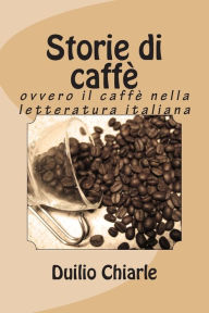 Title: Storie di caffè: ovvero il caffè nella letteratura italiana, Author: Duilio Chiarle