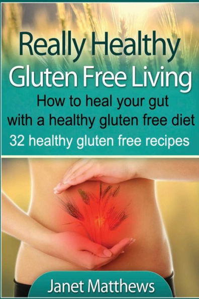 Really Healthy Gluten Free Living: How to heal your gut with a healthy gluten free diet - 32 healthy gluten free recipes