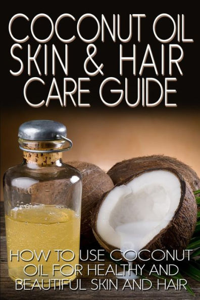 Coconut Oil Skin & Hair Care Guide: How to Use Coconut Oil for Healthy and Beautiful Skin and Hair