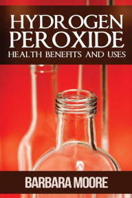 Title: Hydrogen Peroxide Health Benefits and Uses, Author: Barbara Moore