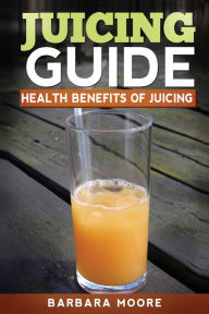 Title: Juicing Guide: Health Benefits of Juicing, Author: Barbara Moore