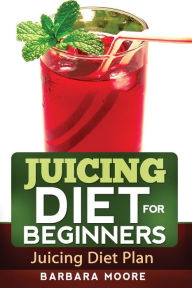 Title: Juicing Diet For Beginners: Juicing Diet Plan, Author: Barbara Moore