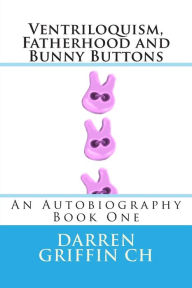 Title: Ventriloquism, Fatherhood and Bunny Buttons: An Autobiography, Book One, Author: Darren Griffin