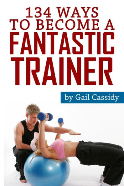 134 Ways to Become a Fantastic Trainer: Tips for understand clients' wants and needs