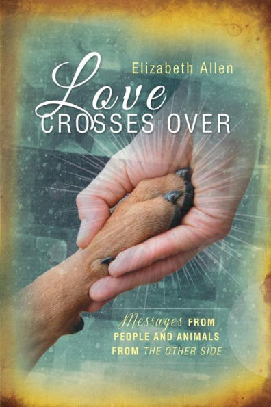 Love Crosses Over: Stories of messages from people and animals who have crossed over