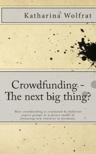 Title: Crowdfunding - The next big thing?: How crowdfunding is evaluated by different expert groups as a future model of financing new ventures in Germany., Author: Katharina Wolfrat