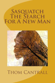 Title: Sasquatch - The Search for a New Man, Author: Thom Cantrall