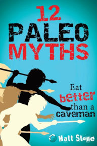 Title: 12 Paleo Myths: Eat Better Than A Caveman, Author: Matt Stone
